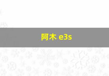 阿木 e3s